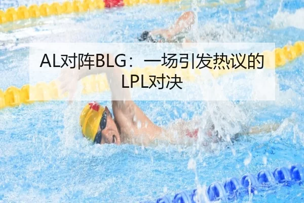 AL对阵BLG：一场引发热议的LPL对决 - kaiyun app